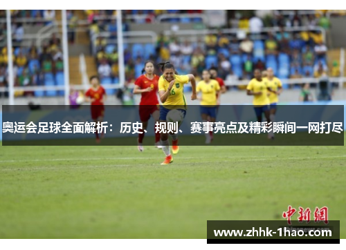奥运会足球全面解析：历史、规则、赛事亮点及精彩瞬间一网打尽