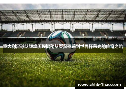 意大利足球队辉煌历程揭秘从屡获殊荣到世界杯荣光的传奇之路 意大利足球队辉煌历程揭秘从屡获殊荣到世界杯荣光的传奇之路