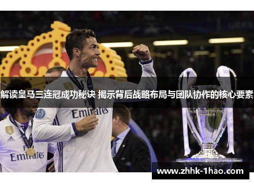 解读皇马三连冠成功秘诀 揭示背后战略布局与团队协作的核心要素