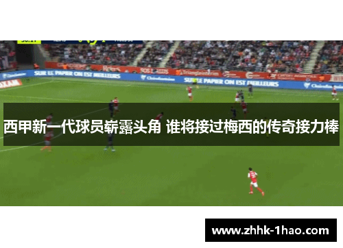 西甲新一代球员崭露头角 谁将接过梅西的传奇接力棒