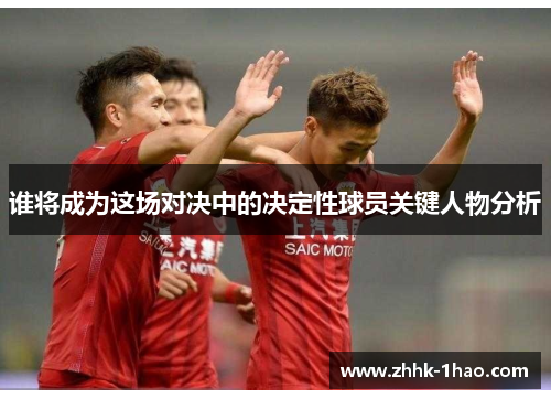 谁将成为这场对决中的决定性球员关键人物分析 谁将成为这场对决中的决定性球员关键人物分析