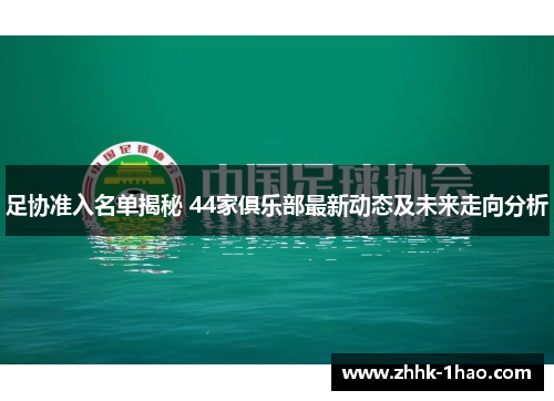 足协准入名单揭秘 44家俱乐部最新动态及未来走向分析