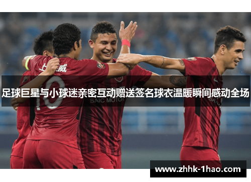 足球巨星与小球迷亲密互动赠送签名球衣温暖瞬间感动全场