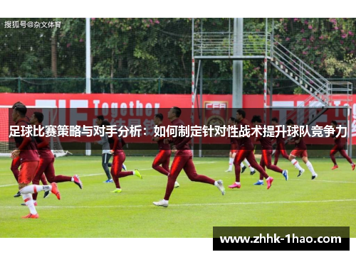 足球比赛策略与对手分析:如何制定针对性战术提升球队竞争力 足球比赛策略与对手分析:如何制定针对性战术提升球队竞争力