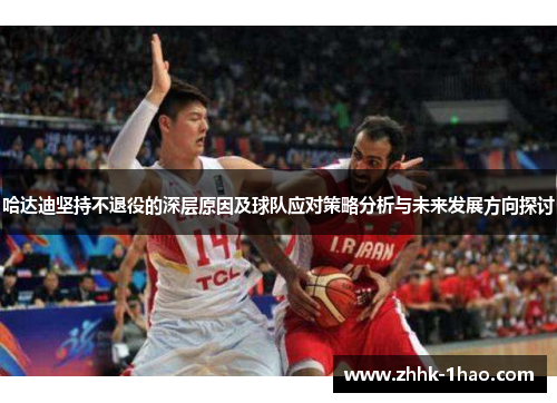 哈达迪坚持不退役的深层原因及球队应对策略分析与未来发展方向探讨